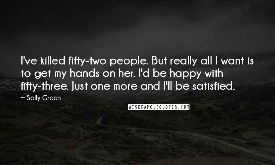 Sally Green Quotes: I've killed fifty-two people. But really all I want is to get my hands on her. I'd be happy with fifty-three. Just one more and I'll be satisfied.