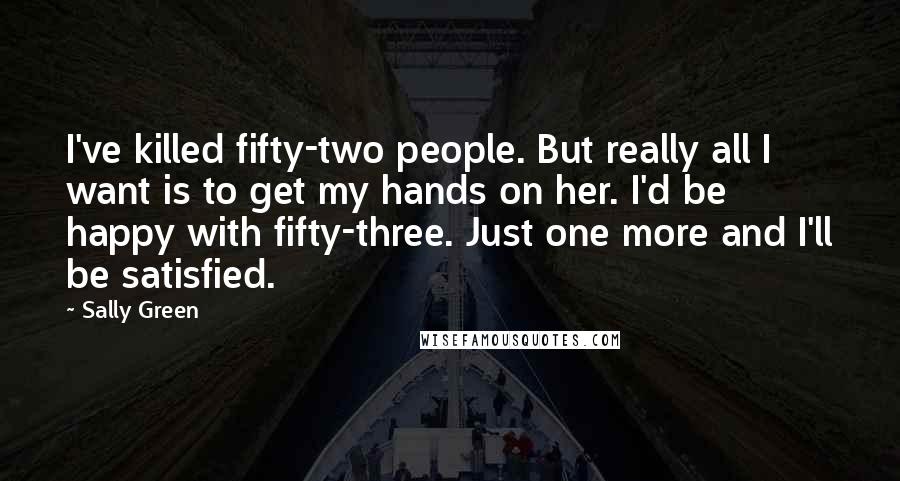 Sally Green Quotes: I've killed fifty-two people. But really all I want is to get my hands on her. I'd be happy with fifty-three. Just one more and I'll be satisfied.