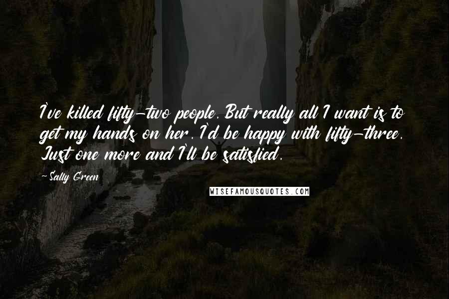 Sally Green Quotes: I've killed fifty-two people. But really all I want is to get my hands on her. I'd be happy with fifty-three. Just one more and I'll be satisfied.