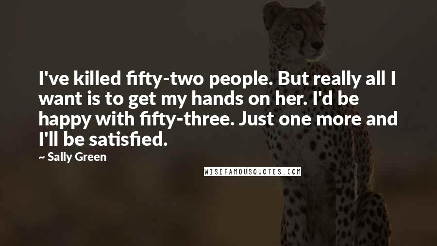 Sally Green Quotes: I've killed fifty-two people. But really all I want is to get my hands on her. I'd be happy with fifty-three. Just one more and I'll be satisfied.