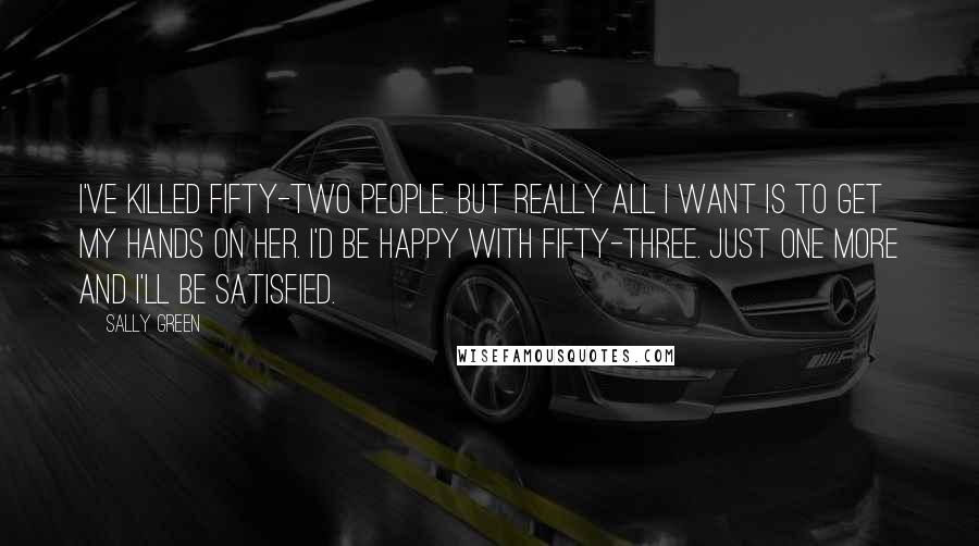 Sally Green Quotes: I've killed fifty-two people. But really all I want is to get my hands on her. I'd be happy with fifty-three. Just one more and I'll be satisfied.