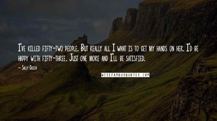 Sally Green Quotes: I've killed fifty-two people. But really all I want is to get my hands on her. I'd be happy with fifty-three. Just one more and I'll be satisfied.