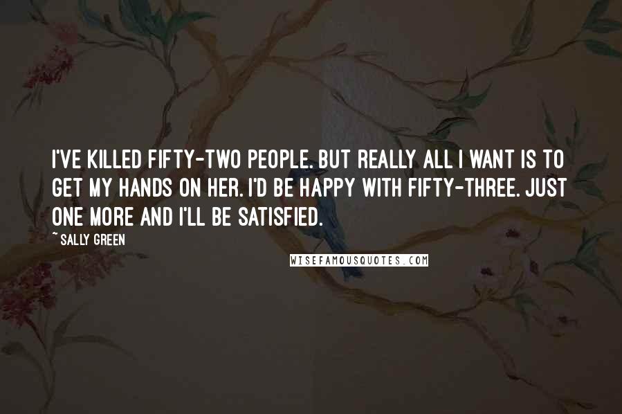 Sally Green Quotes: I've killed fifty-two people. But really all I want is to get my hands on her. I'd be happy with fifty-three. Just one more and I'll be satisfied.