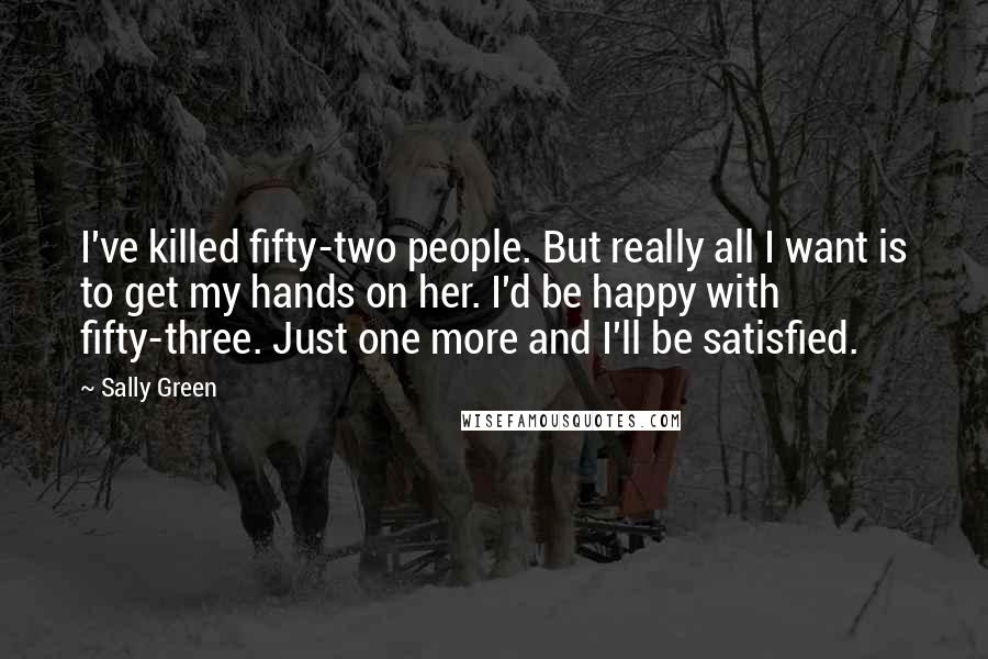 Sally Green Quotes: I've killed fifty-two people. But really all I want is to get my hands on her. I'd be happy with fifty-three. Just one more and I'll be satisfied.