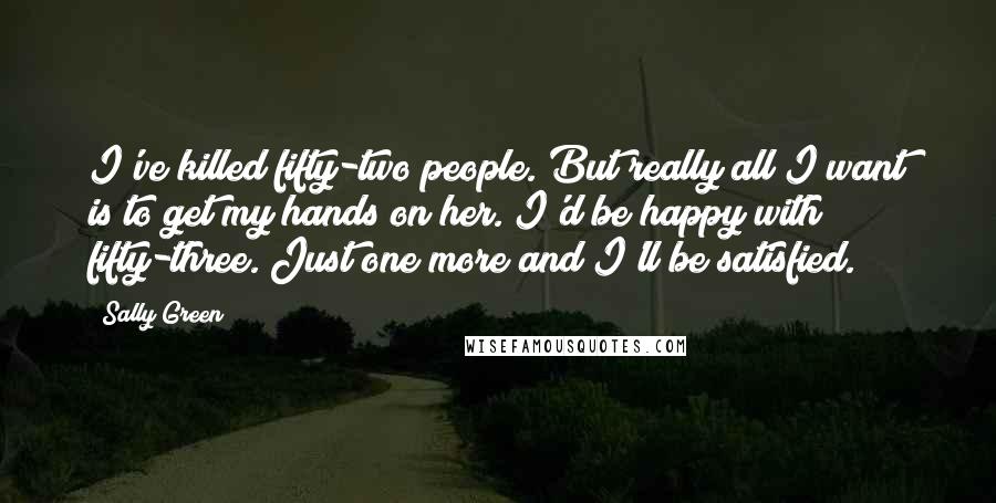 Sally Green Quotes: I've killed fifty-two people. But really all I want is to get my hands on her. I'd be happy with fifty-three. Just one more and I'll be satisfied.