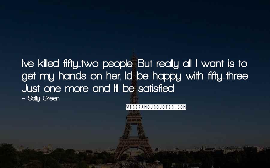 Sally Green Quotes: I've killed fifty-two people. But really all I want is to get my hands on her. I'd be happy with fifty-three. Just one more and I'll be satisfied.