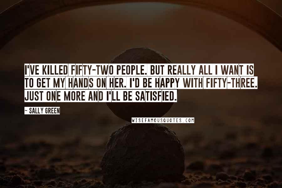 Sally Green Quotes: I've killed fifty-two people. But really all I want is to get my hands on her. I'd be happy with fifty-three. Just one more and I'll be satisfied.