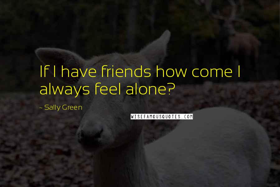 Sally Green Quotes: If I have friends how come I always feel alone?