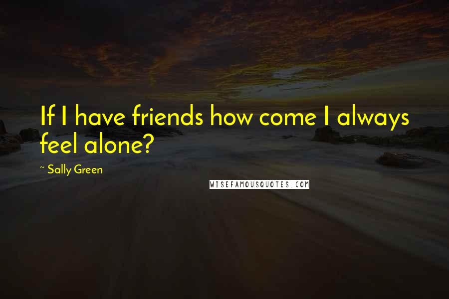 Sally Green Quotes: If I have friends how come I always feel alone?