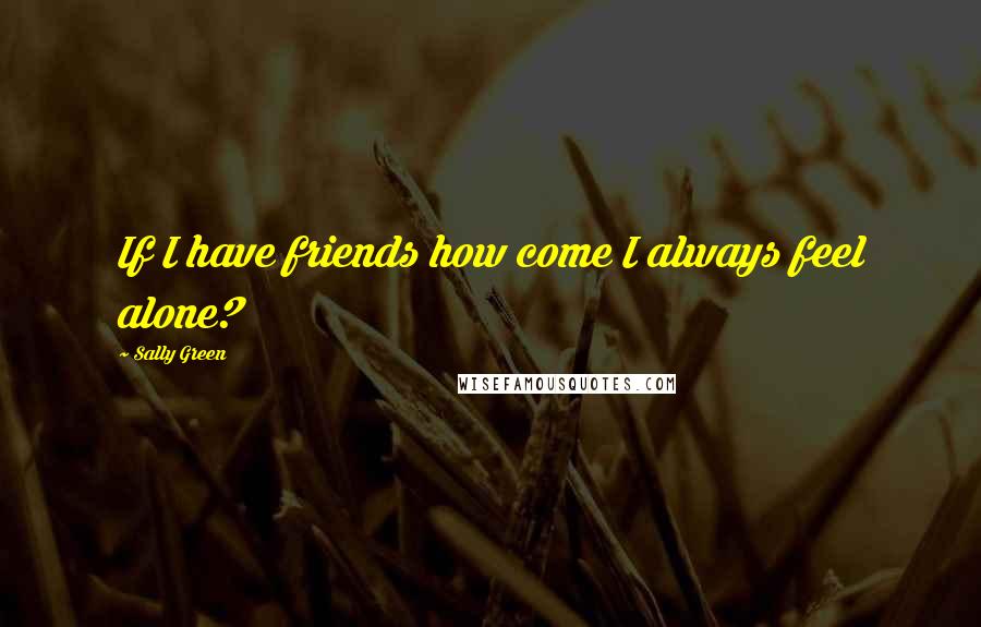 Sally Green Quotes: If I have friends how come I always feel alone?