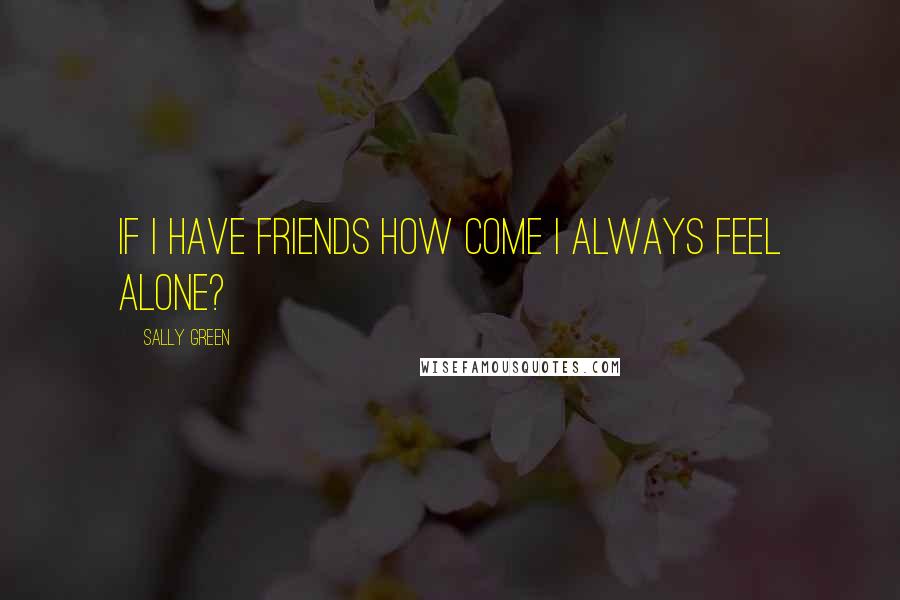 Sally Green Quotes: If I have friends how come I always feel alone?