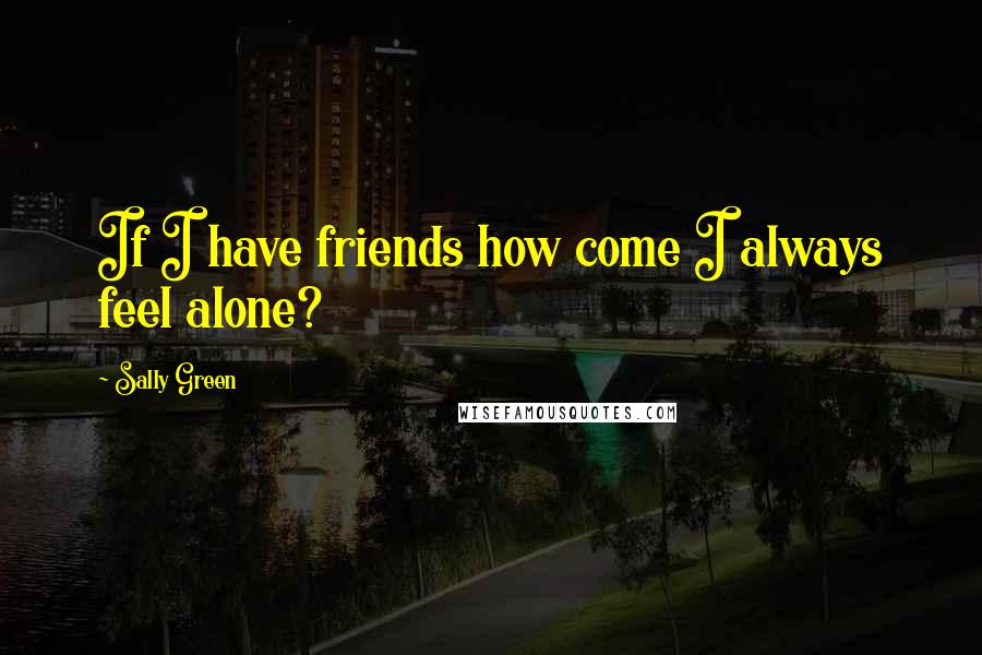 Sally Green Quotes: If I have friends how come I always feel alone?