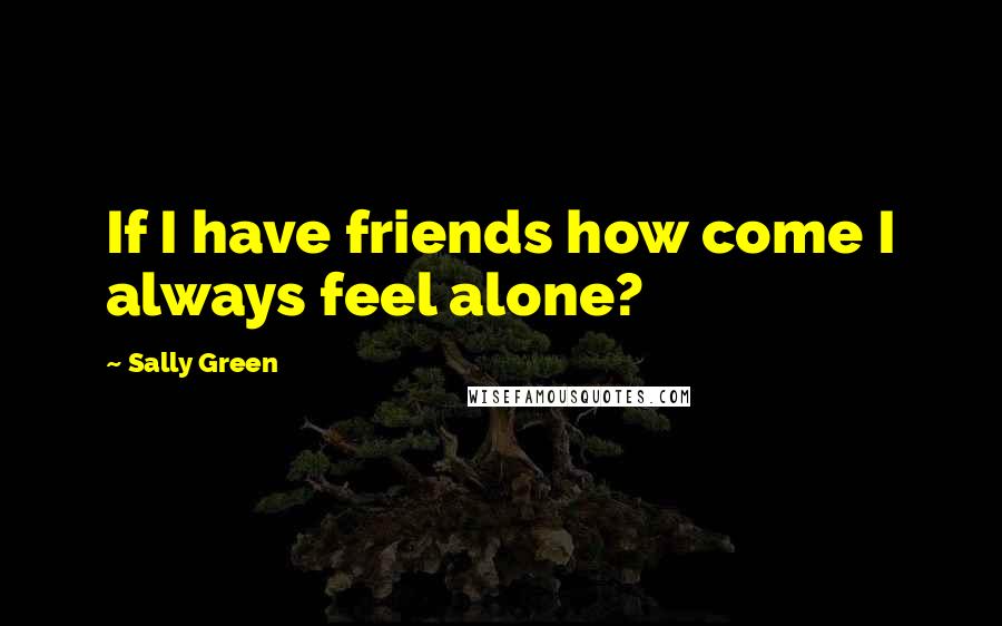 Sally Green Quotes: If I have friends how come I always feel alone?