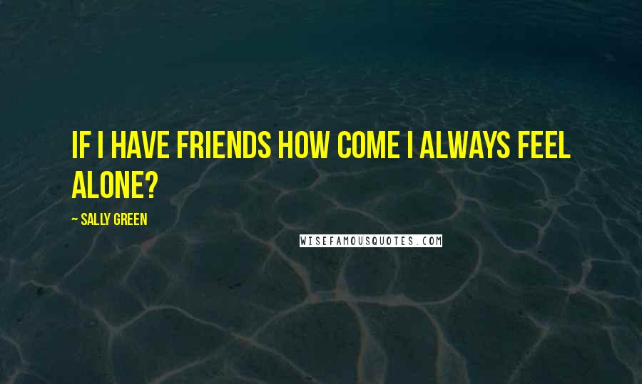 Sally Green Quotes: If I have friends how come I always feel alone?