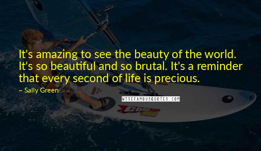 Sally Green Quotes: It's amazing to see the beauty of the world. It's so beautiful and so brutal. It's a reminder that every second of life is precious.