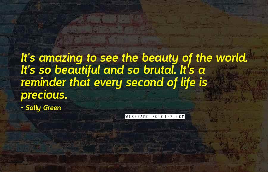 Sally Green Quotes: It's amazing to see the beauty of the world. It's so beautiful and so brutal. It's a reminder that every second of life is precious.