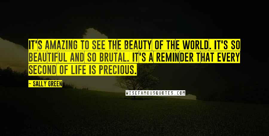 Sally Green Quotes: It's amazing to see the beauty of the world. It's so beautiful and so brutal. It's a reminder that every second of life is precious.