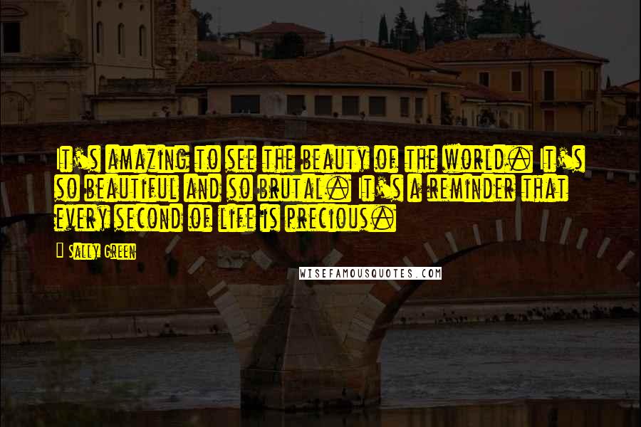 Sally Green Quotes: It's amazing to see the beauty of the world. It's so beautiful and so brutal. It's a reminder that every second of life is precious.