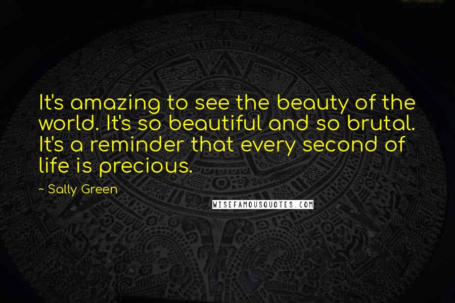 Sally Green Quotes: It's amazing to see the beauty of the world. It's so beautiful and so brutal. It's a reminder that every second of life is precious.