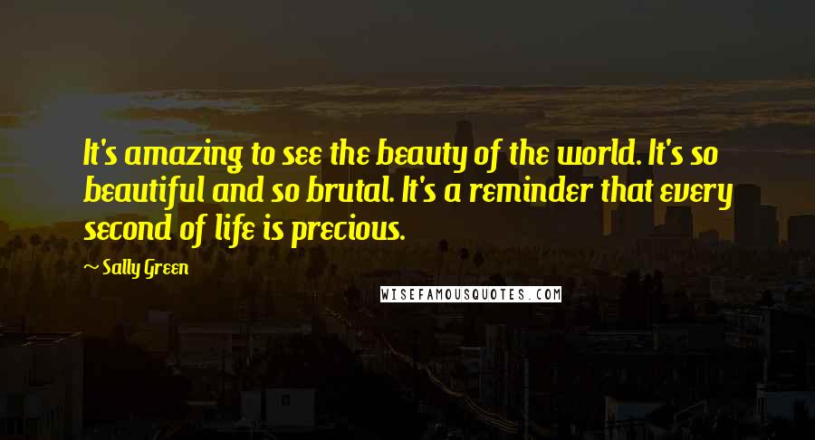 Sally Green Quotes: It's amazing to see the beauty of the world. It's so beautiful and so brutal. It's a reminder that every second of life is precious.