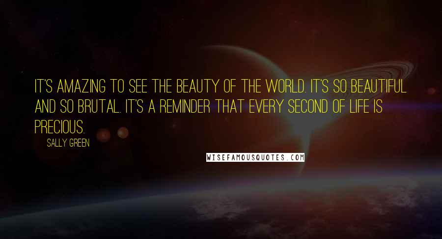 Sally Green Quotes: It's amazing to see the beauty of the world. It's so beautiful and so brutal. It's a reminder that every second of life is precious.