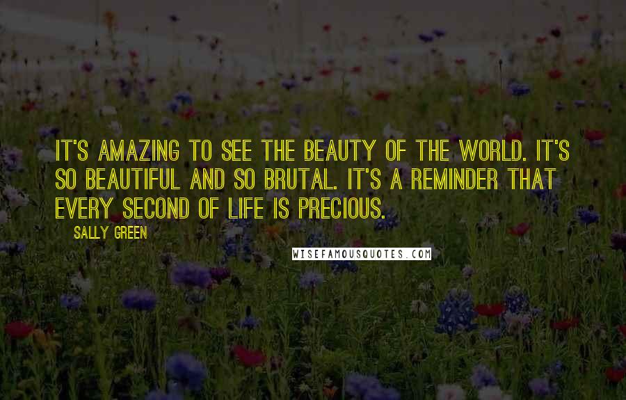 Sally Green Quotes: It's amazing to see the beauty of the world. It's so beautiful and so brutal. It's a reminder that every second of life is precious.