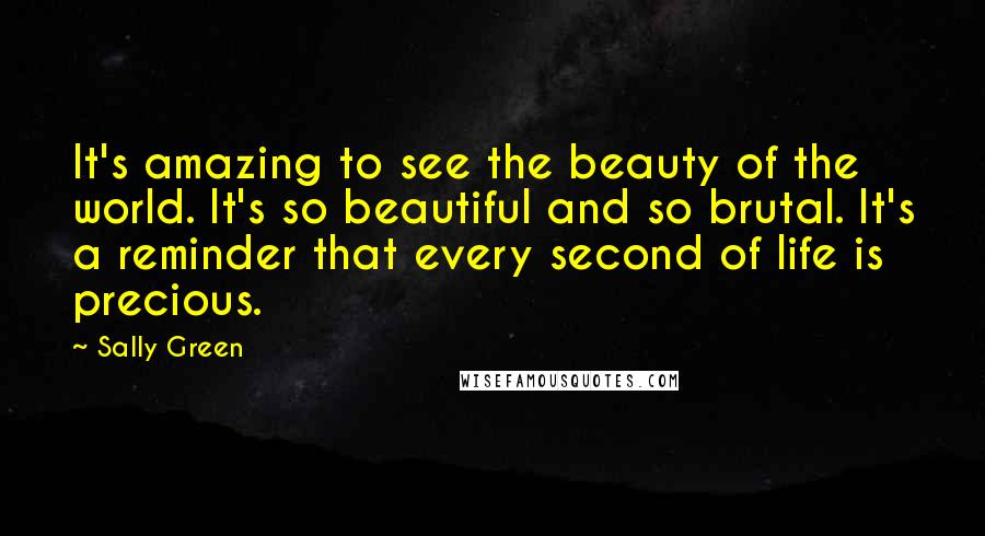 Sally Green Quotes: It's amazing to see the beauty of the world. It's so beautiful and so brutal. It's a reminder that every second of life is precious.