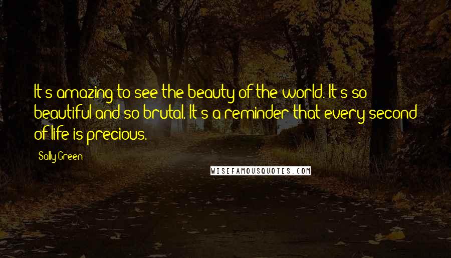 Sally Green Quotes: It's amazing to see the beauty of the world. It's so beautiful and so brutal. It's a reminder that every second of life is precious.