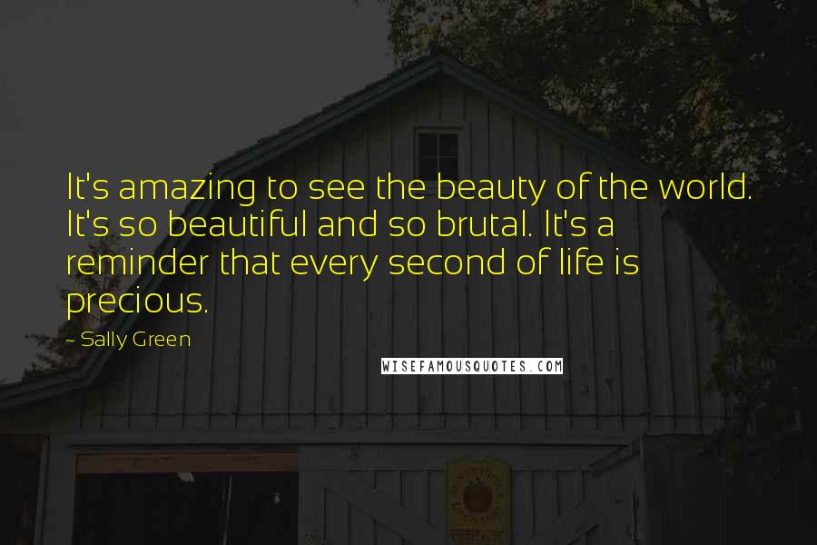 Sally Green Quotes: It's amazing to see the beauty of the world. It's so beautiful and so brutal. It's a reminder that every second of life is precious.