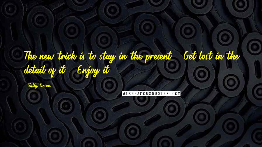 Sally Green Quotes: The new trick is to stay in the present ... Get lost in the detail of it ... Enjoy it!