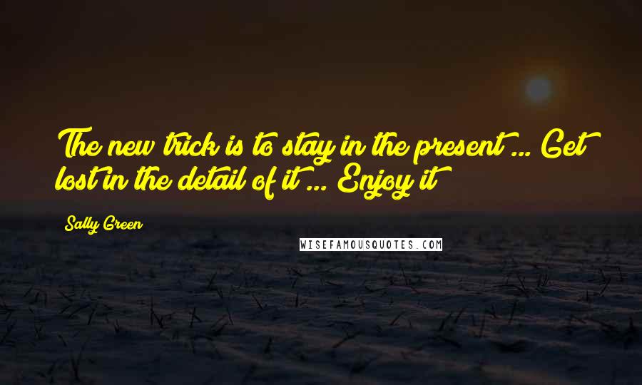 Sally Green Quotes: The new trick is to stay in the present ... Get lost in the detail of it ... Enjoy it!