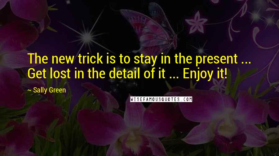 Sally Green Quotes: The new trick is to stay in the present ... Get lost in the detail of it ... Enjoy it!