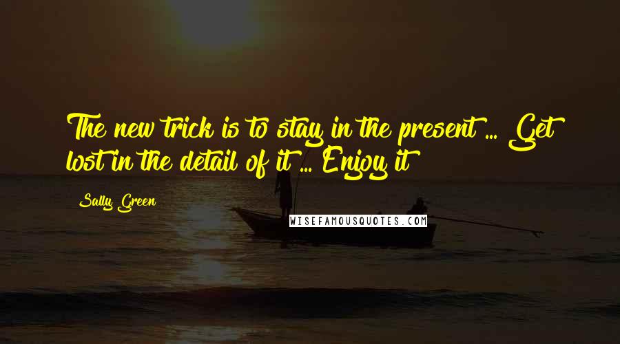 Sally Green Quotes: The new trick is to stay in the present ... Get lost in the detail of it ... Enjoy it!