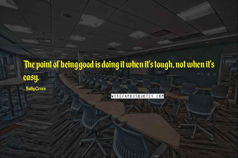 Sally Green Quotes: The point of being good is doing it when it's tough, not when it's easy.