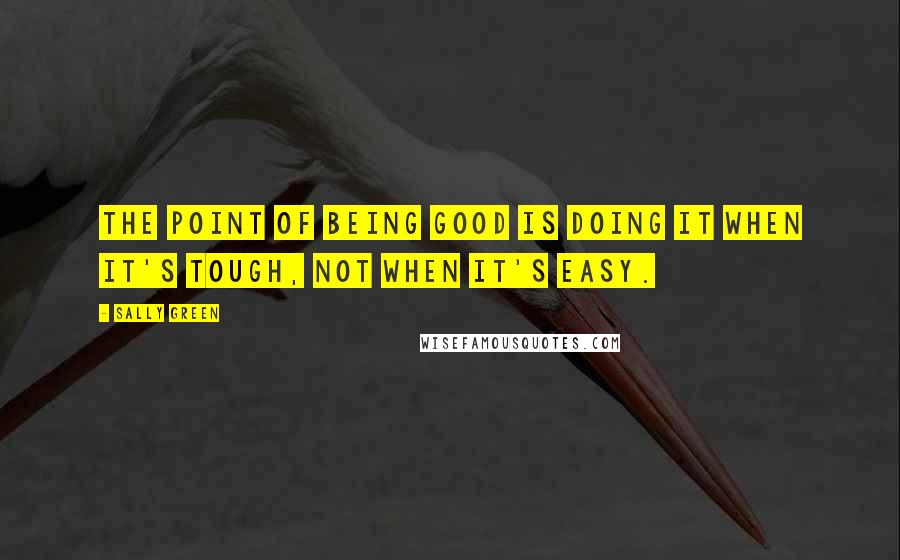 Sally Green Quotes: The point of being good is doing it when it's tough, not when it's easy.