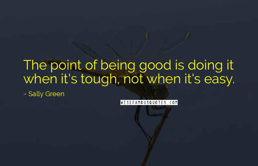 Sally Green Quotes: The point of being good is doing it when it's tough, not when it's easy.