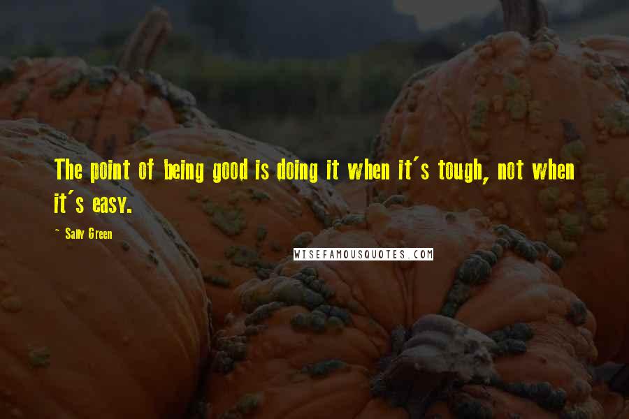 Sally Green Quotes: The point of being good is doing it when it's tough, not when it's easy.