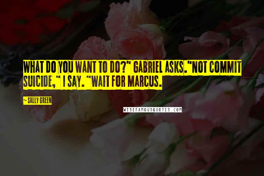 Sally Green Quotes: What do you want to do?" Gabriel asks."Not commit suicide," I say. "Wait for Marcus.