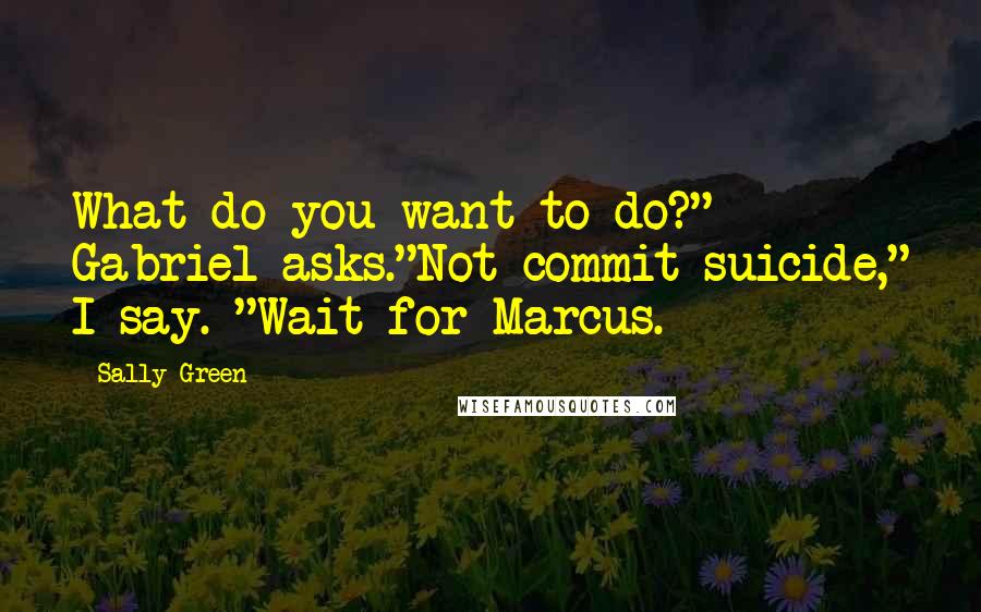 Sally Green Quotes: What do you want to do?" Gabriel asks."Not commit suicide," I say. "Wait for Marcus.