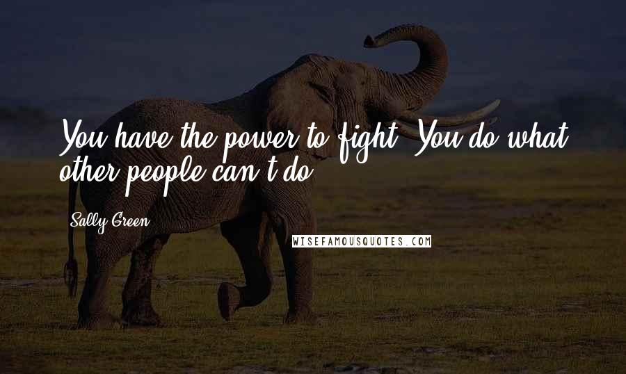 Sally Green Quotes: You have the power to fight. You do what other people can't do.