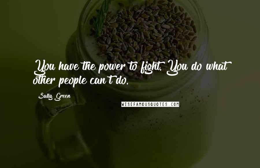 Sally Green Quotes: You have the power to fight. You do what other people can't do.