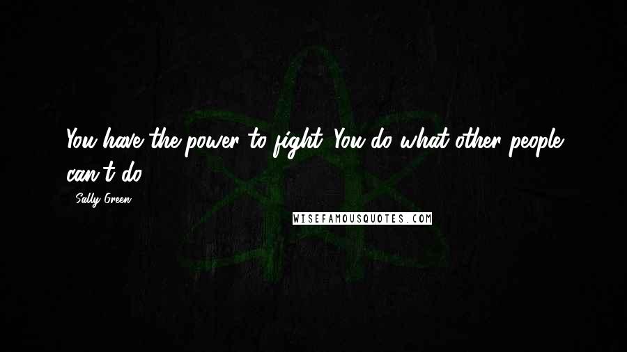 Sally Green Quotes: You have the power to fight. You do what other people can't do.