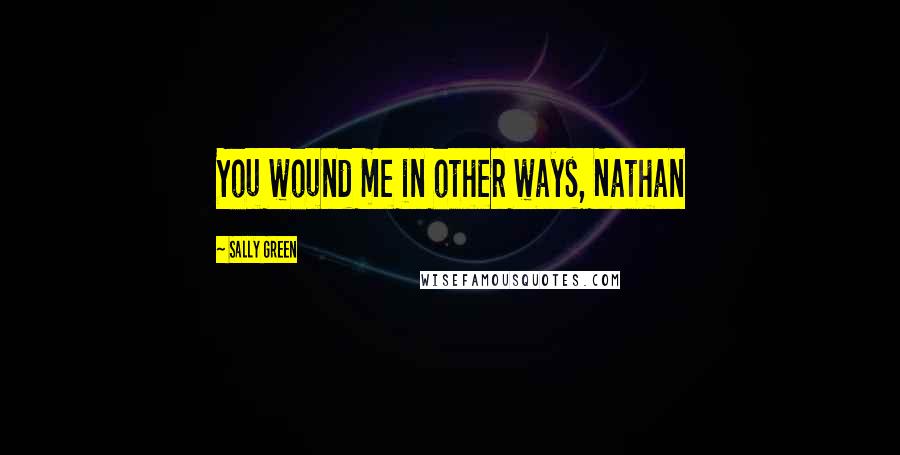 Sally Green Quotes: You wound me in other ways, Nathan