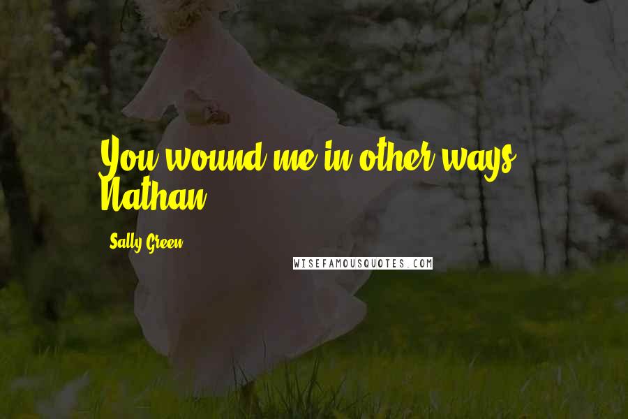 Sally Green Quotes: You wound me in other ways, Nathan