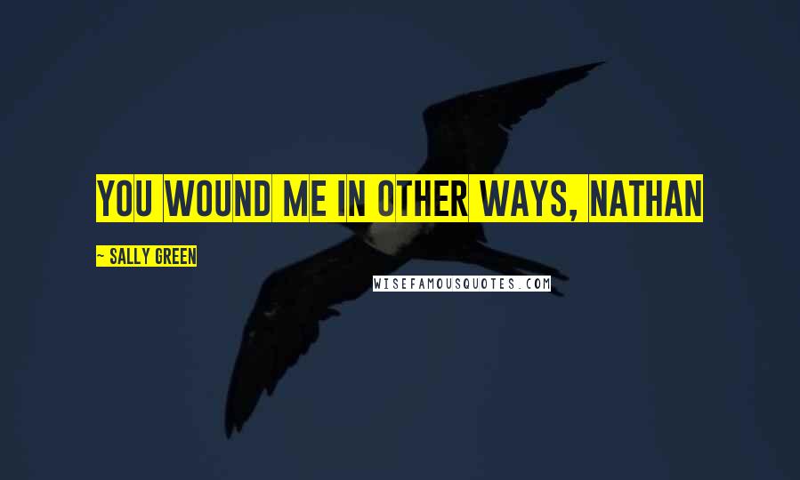 Sally Green Quotes: You wound me in other ways, Nathan