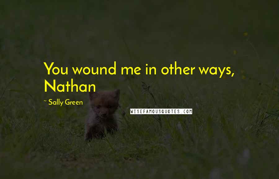 Sally Green Quotes: You wound me in other ways, Nathan