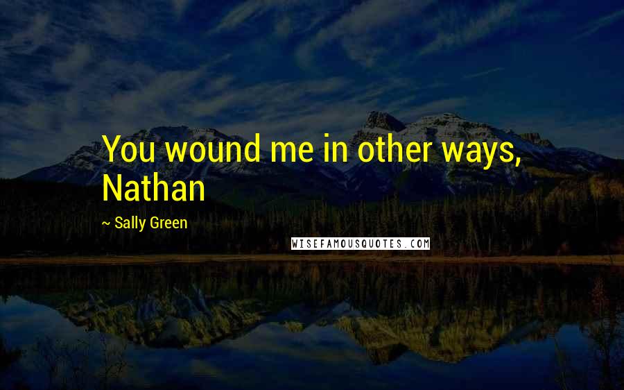 Sally Green Quotes: You wound me in other ways, Nathan