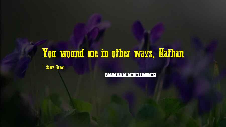 Sally Green Quotes: You wound me in other ways, Nathan