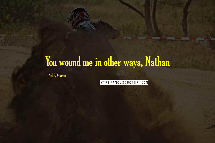 Sally Green Quotes: You wound me in other ways, Nathan