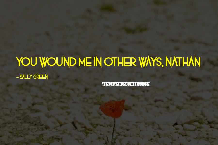 Sally Green Quotes: You wound me in other ways, Nathan